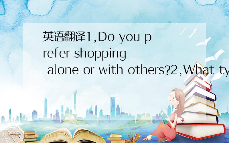 英语翻译1,Do you prefer shopping alone or with others?2,What typ