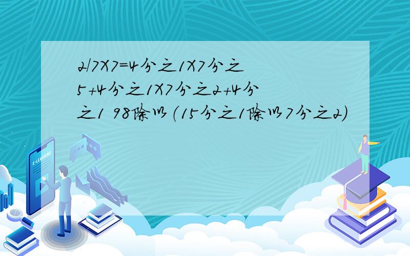 2/7X7=4分之1X7分之5+4分之1X7分之2+4分之1 98除以（15分之1除以7分之2）