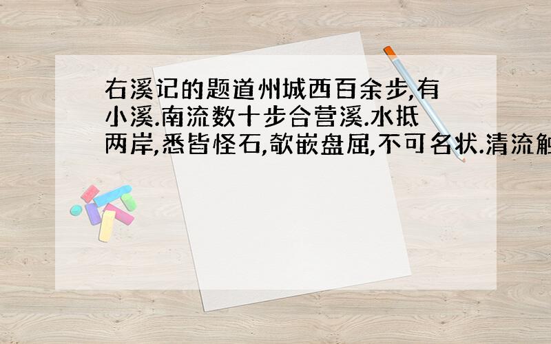 右溪记的题道州城西百余步,有小溪.南流数十步合营溪.水抵两岸,悉皆怪石,欹嵌盘屈,不可名状.清流触石,洄悬激注.佳木异竹