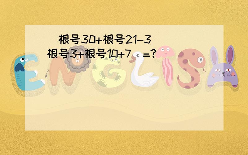 (根号30+根号21-3）（根号3+根号10+7）=?