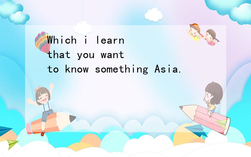 Which i learn that you want to know something Asia.