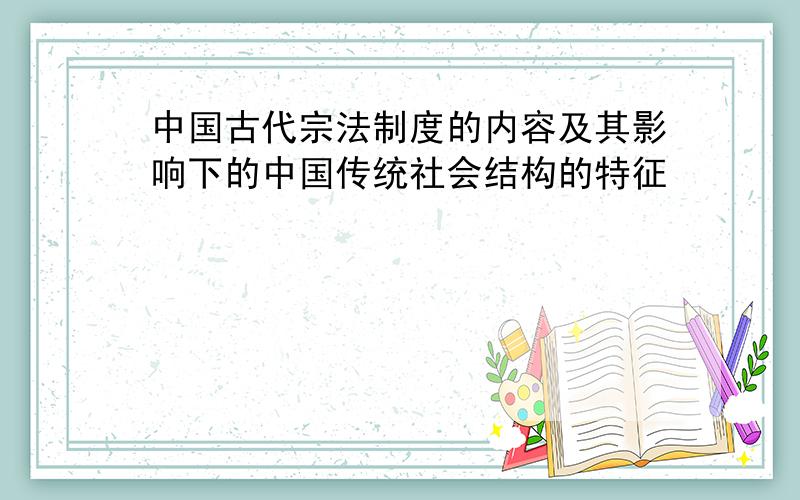 中国古代宗法制度的内容及其影响下的中国传统社会结构的特征