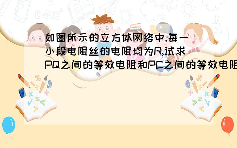 如图所示的立方体网络中,每一小段电阻丝的电阻均为R,试求PQ之间的等效电阻和PC之间的等效电阻