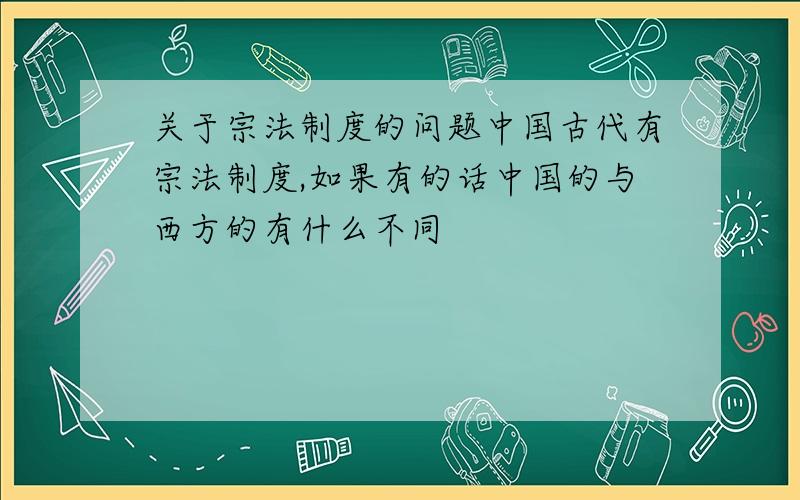 关于宗法制度的问题中国古代有宗法制度,如果有的话中国的与西方的有什么不同