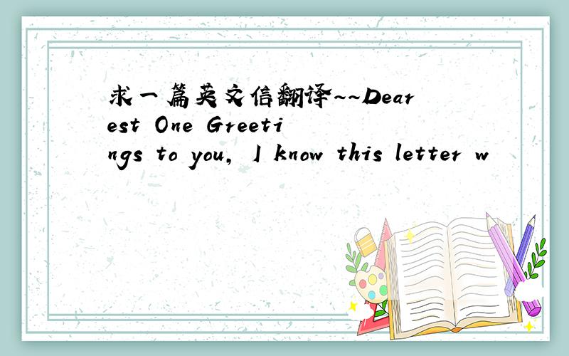 求一篇英文信翻译～～Dearest One Greetings to you, I know this letter w