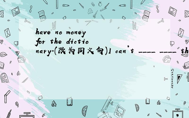 have no money for the dictionary.(改为同义句)I can't ____ ____ th