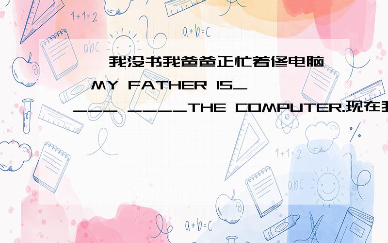 ……我没书我爸爸正忙着修电脑、MY FATHER IS____ ____THE COMPUTER.现在我很少有时间看电影