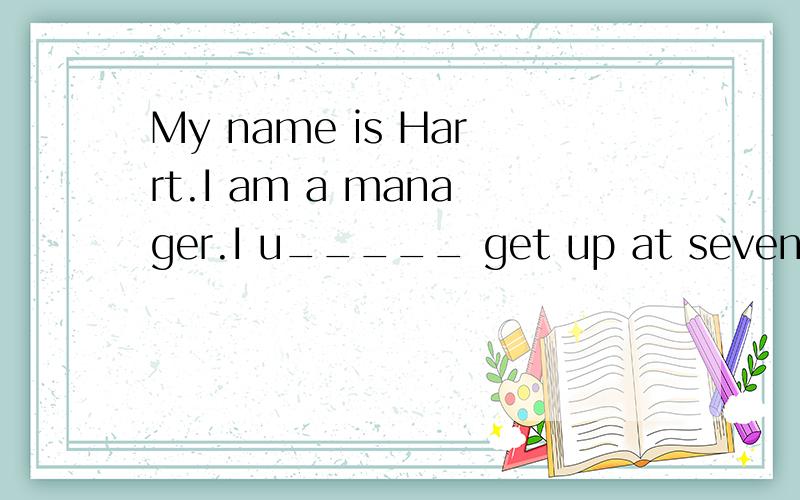 My name is Harrt.I am a manager.I u_____ get up at seven o'c