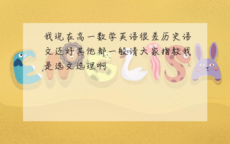 我现在高一数学英语很差历史语文还好其他都一般请大家指教我是选文选理啊