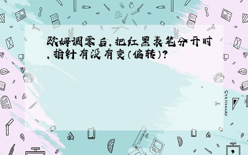 欧姆调零后,把红黑表笔分开时,指针有没有变（偏转）?