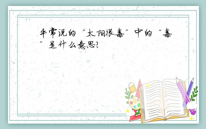 平常说的“太阳很毒”中的“毒”是什么意思?