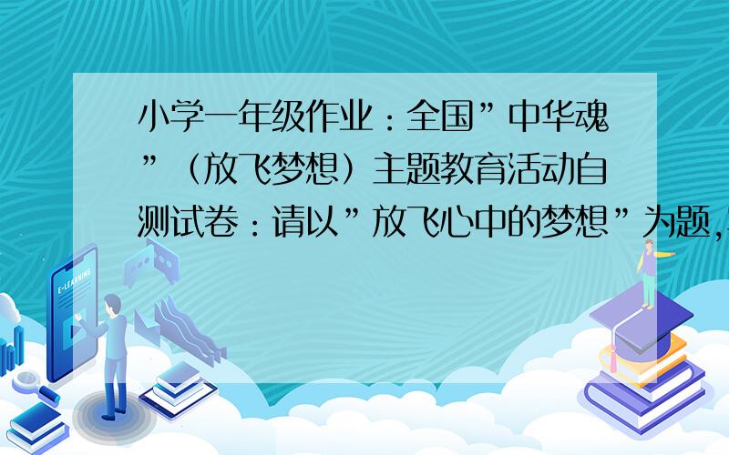 小学一年级作业：全国”中华魂”（放飞梦想）主题教育活动自测试卷：请以”放飞心中的梦想”为题,写一段话.提示：人们的梦想千