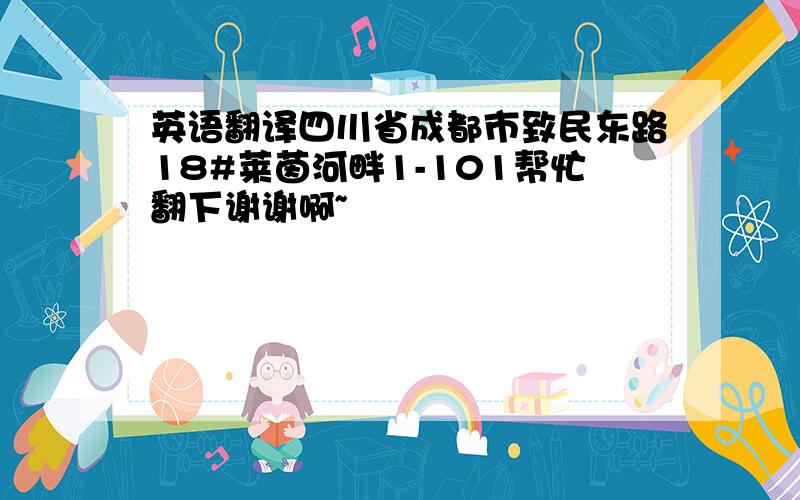 英语翻译四川省成都市致民东路18#莱茵河畔1-101帮忙翻下谢谢啊~