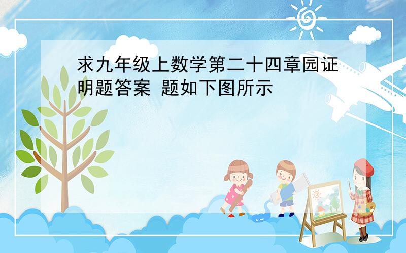 求九年级上数学第二十四章园证明题答案 题如下图所示