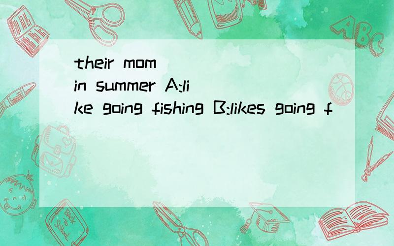 their mom （ ） in summer A:like going fishing B:likes going f