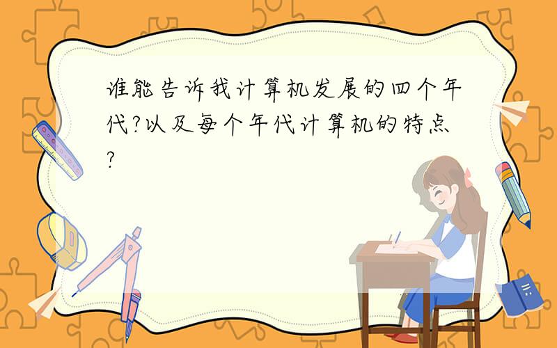 谁能告诉我计算机发展的四个年代?以及每个年代计算机的特点?