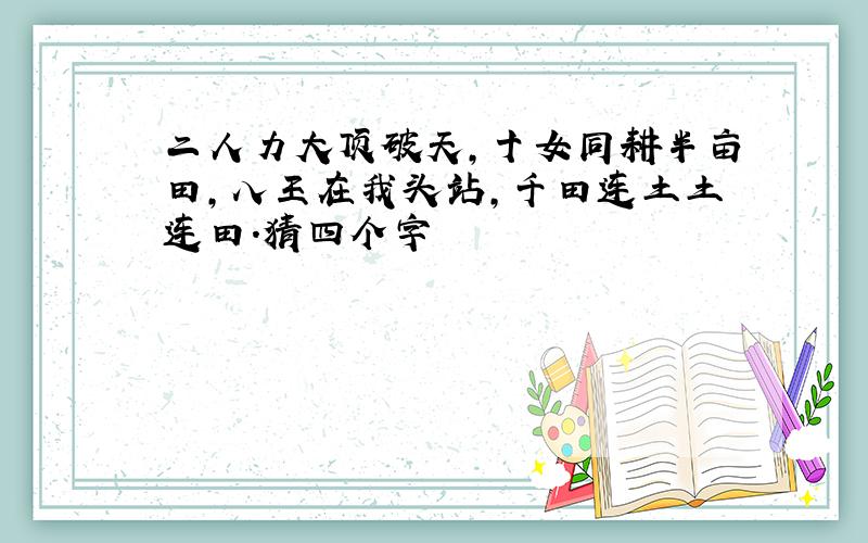 二人力大顶破天,十女同耕半亩田,八王在我头站,千田连土土连田.猜四个字