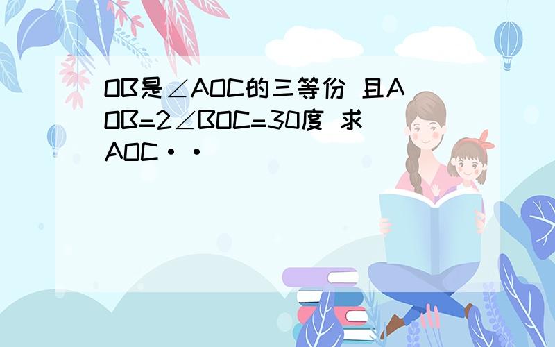 OB是∠AOC的三等份 且AOB=2∠BOC=30度 求AOC··