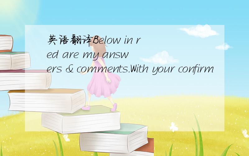 英语翻译Below in red are my answers & comments.With your confirm