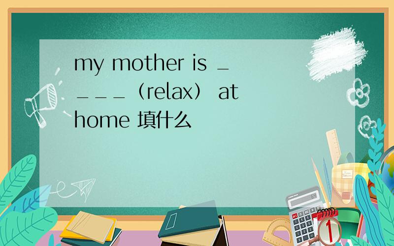 my mother is ____（relax） at home 填什么