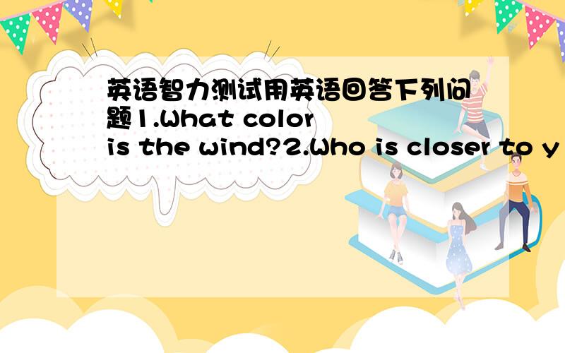 英语智力测试用英语回答下列问题1.What color is the wind?2.Who is closer to y