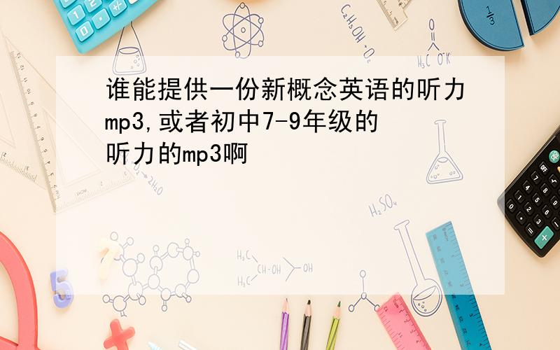 谁能提供一份新概念英语的听力mp3,或者初中7-9年级的听力的mp3啊