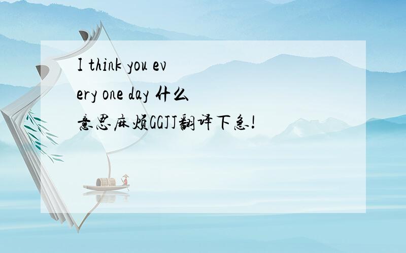 I think you every one day 什么意思麻烦GGJJ翻译下急!