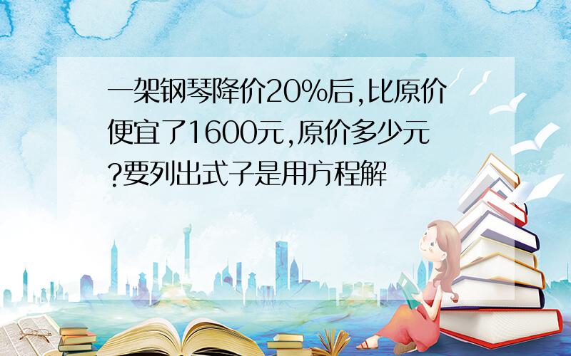 一架钢琴降价20%后,比原价便宜了1600元,原价多少元?要列出式子是用方程解