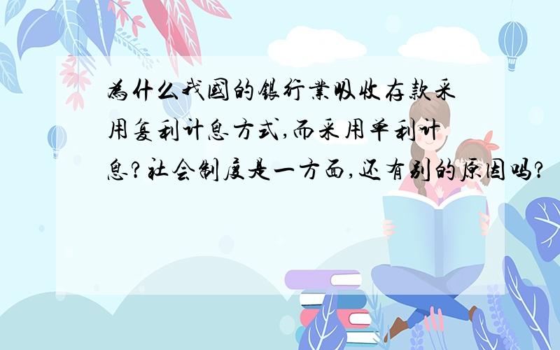 为什么我国的银行业吸收存款采用复利计息方式,而采用单利计息?社会制度是一方面,还有别的原因吗?