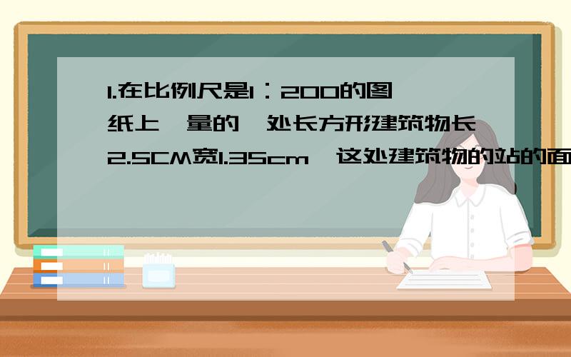 1.在比例尺是1：200的图纸上,量的一处长方形建筑物长2.5CM宽1.35cm,这处建筑物的站的面积是多少?