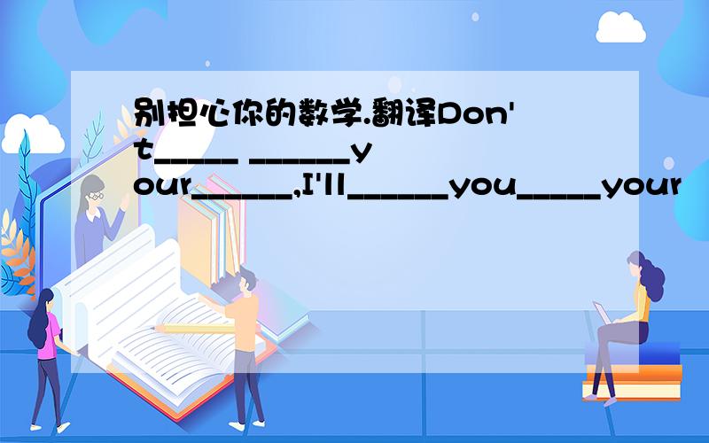 别担心你的数学.翻译Don't_____ ______your______,I'll______you_____your