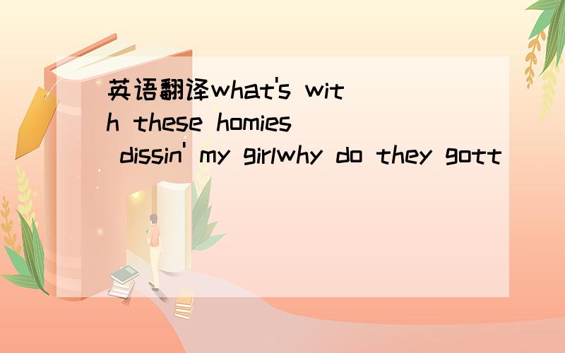 英语翻译what's with these homies dissin' my girlwhy do they gott