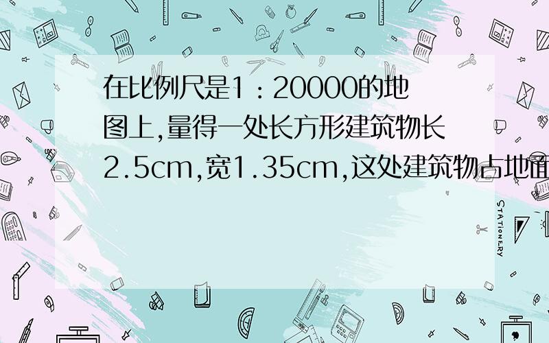 在比例尺是1：20000的地图上,量得一处长方形建筑物长2.5cm,宽1.35cm,这处建筑物占地面积多少