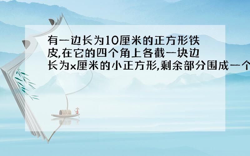 有一边长为10厘米的正方形铁皮,在它的四个角上各截一块边长为x厘米的小正方形,剩余部分围成一个无盖长方形盒子.设盒子的体