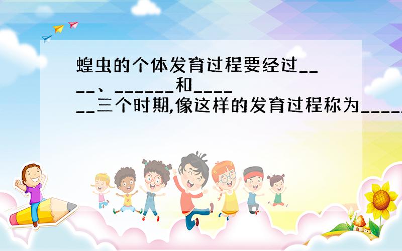 蝗虫的个体发育过程要经过____、______和______三个时期,像这样的发育过程称为__________