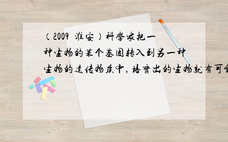 （2009•淮安）科学家把一种生物的某个基因转入到另一种生物的遗传物质中，培育出的生物就有可能表现出转入基因所控制的性状