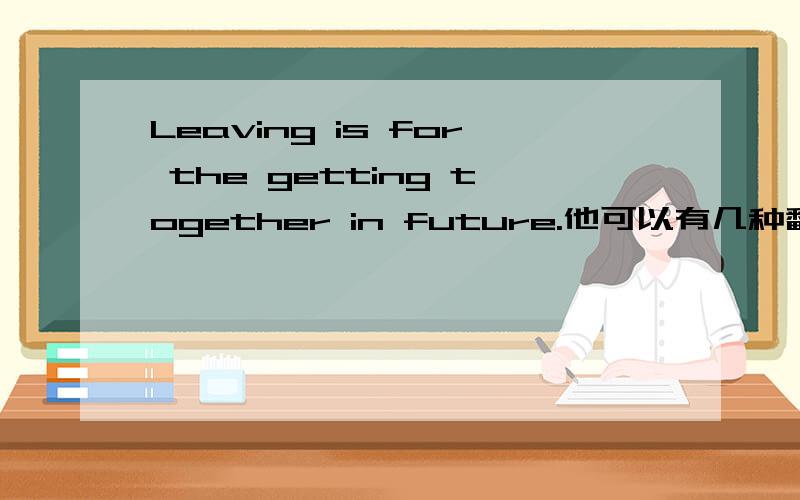 Leaving is for the getting together in future.他可以有几种翻译