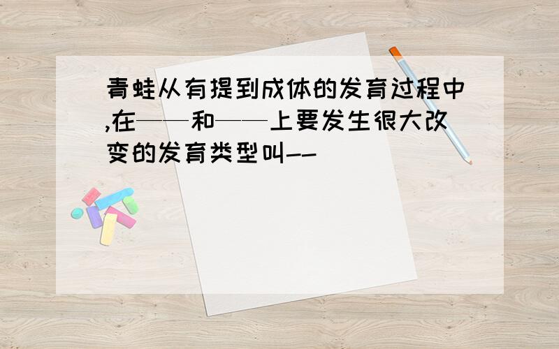 青蛙从有提到成体的发育过程中,在——和——上要发生很大改变的发育类型叫--