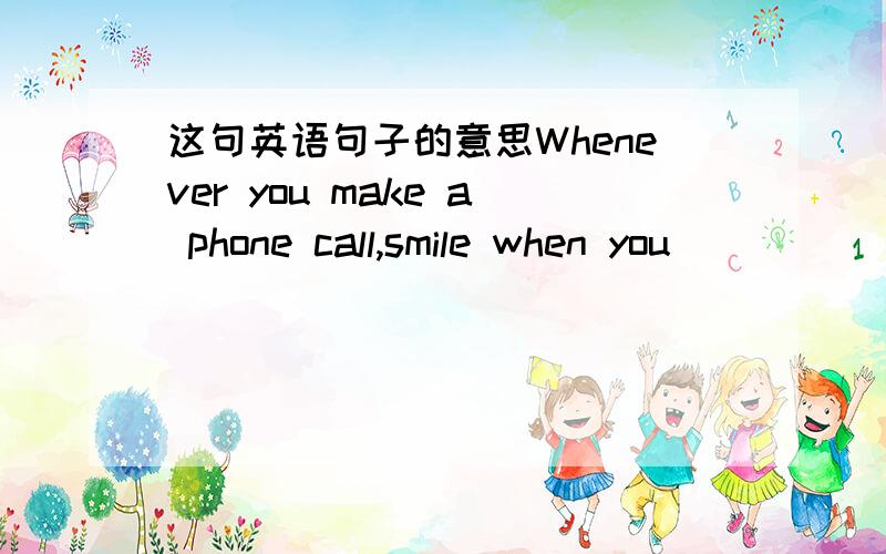 这句英语句子的意思Whenever you make a phone call,smile when you