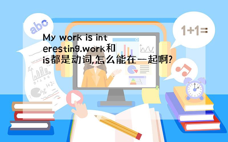 My work is interesting.work和is都是动词,怎么能在一起啊?