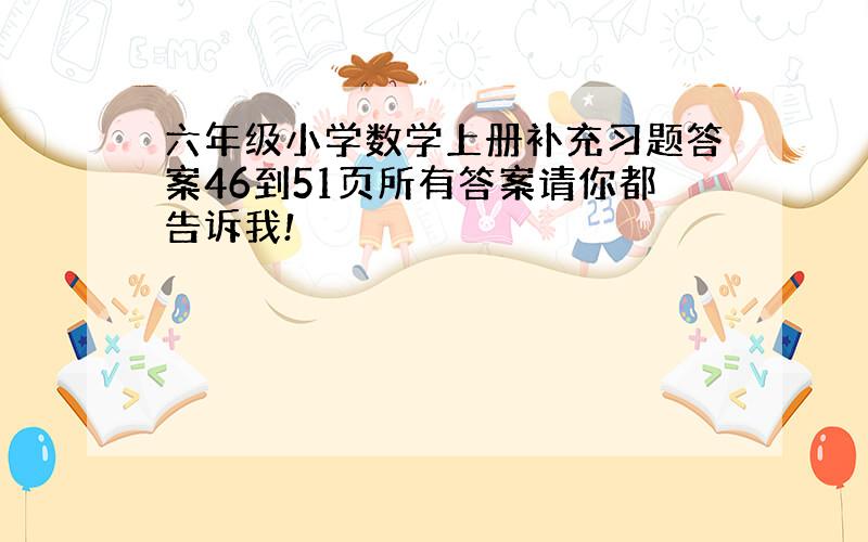 六年级小学数学上册补充习题答案46到51页所有答案请你都告诉我!