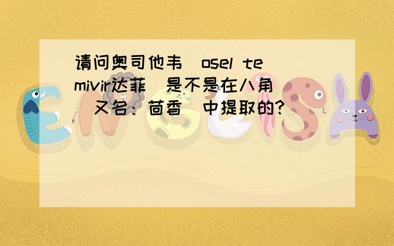 请问奥司他韦（osel temivir达菲）是不是在八角（又名：茴香）中提取的?