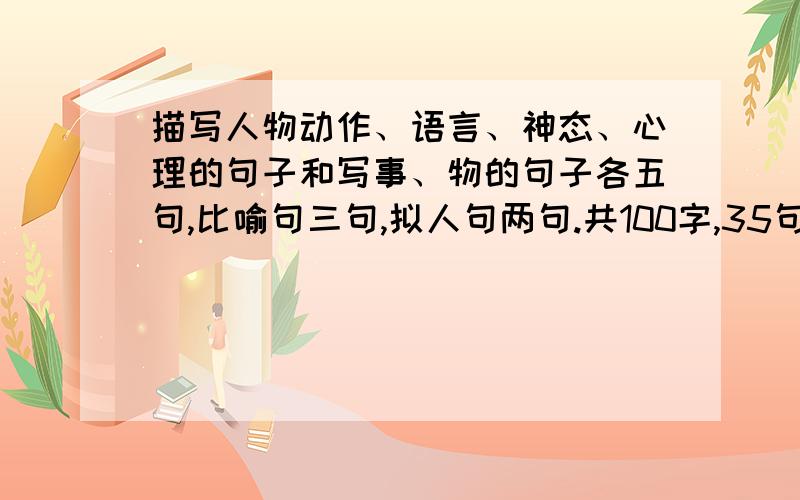 描写人物动作、语言、神态、心理的句子和写事、物的句子各五句,比喻句三句,拟人句两句.共100字,35句.