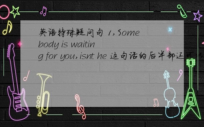 英语特殊疑问句 1,Somebody is waiting for you,isnt he 这句话的后半部还可以换成ar