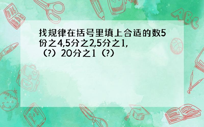 找规律在括号里填上合适的数5份之4,5分之2,5分之1,（?）20分之1（?）