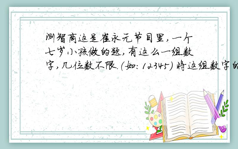 测智商这是崔永元节目里,一个七岁小孩做的题,有这么一组数字,几位数不限.（如：12345） 将这组数字的最后一位移到最前