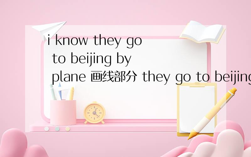 i know they go to beijing by plane 画线部分 they go to beijing b