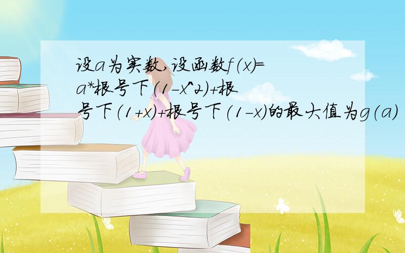 设a为实数,设函数f（x）=a*根号下（1-x^2）+根号下（1+x）+根号下(1-x)的最大值为g(a)