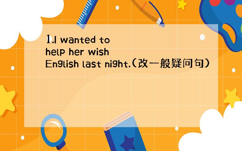 1.I wanted to help her wish English last night.(改一般疑问句）