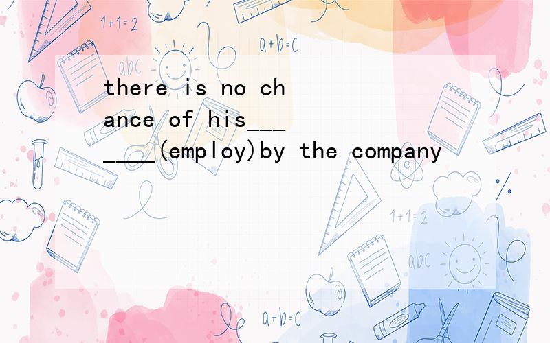 there is no chance of his_______(employ)by the company